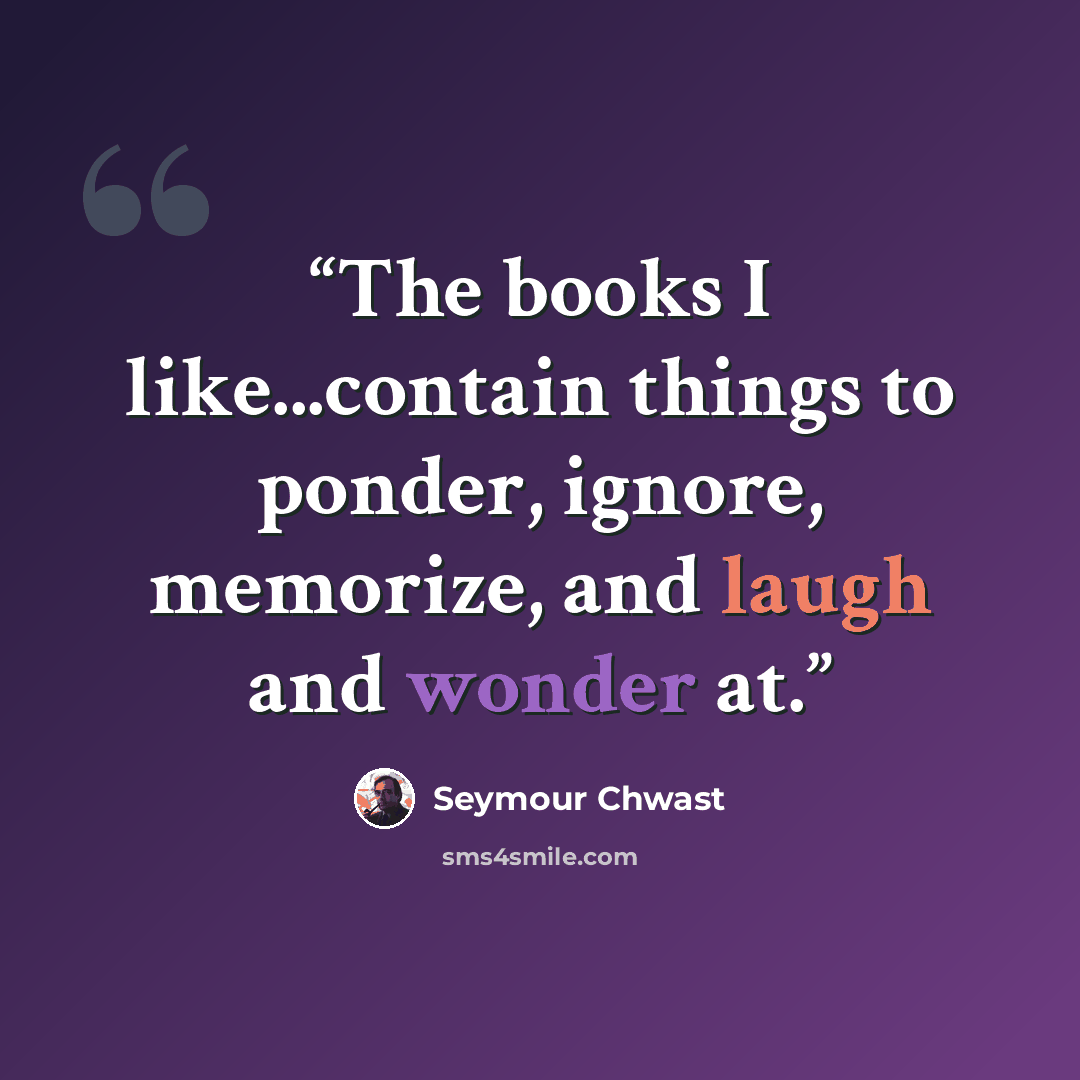 “The books I like...contain things to ponder, ignore, memorize, and laugh and wonder at.” quote by Seymour Chwast