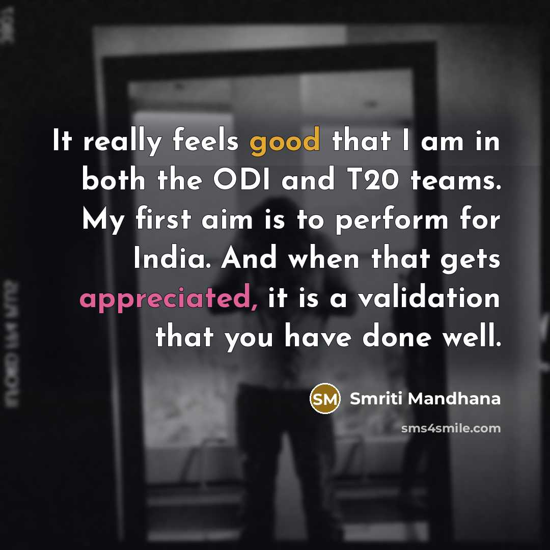 “It really feels good that I am in both the ODI and T20 teams. My first aim is to perform for India. And when that gets appreciated, it is a validation that you have done well.” quote by Smriti Mandhana