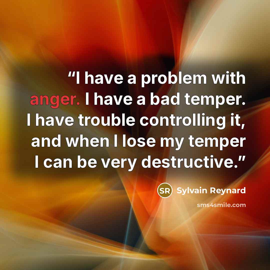 “I have a problem with anger. I have a bad temper. I have trouble controlling it, and when I lose my temper I can be very destructive.” quote by Sylvain Reynard