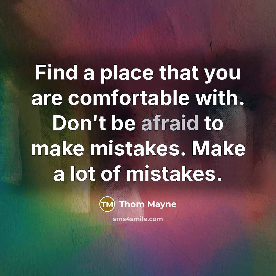 “Find a place that you are comfortable with. Don't be afraid to make mistakes. Make a lot of mistakes.” quote by Thom Mayne