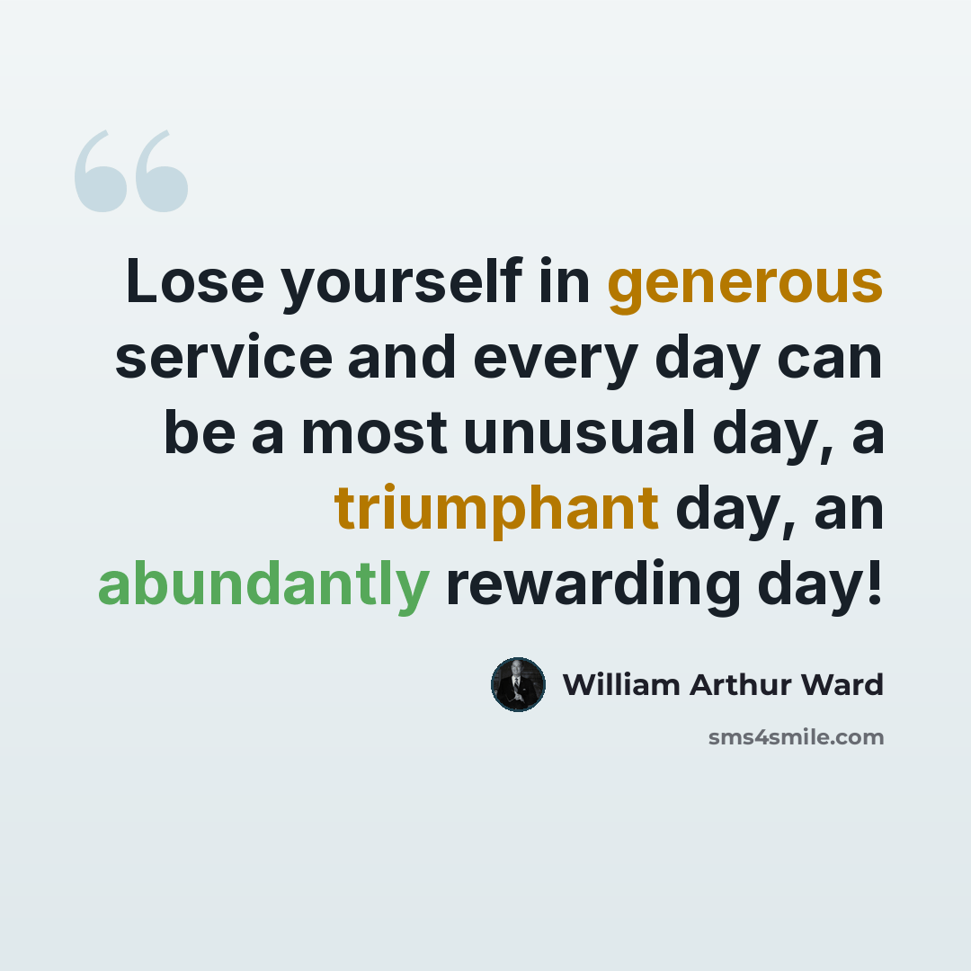 “Lose yourself in generous service and every day can be a most unusual day, a triumphant day, an abundantly rewarding day!” quote by William Arthur Ward