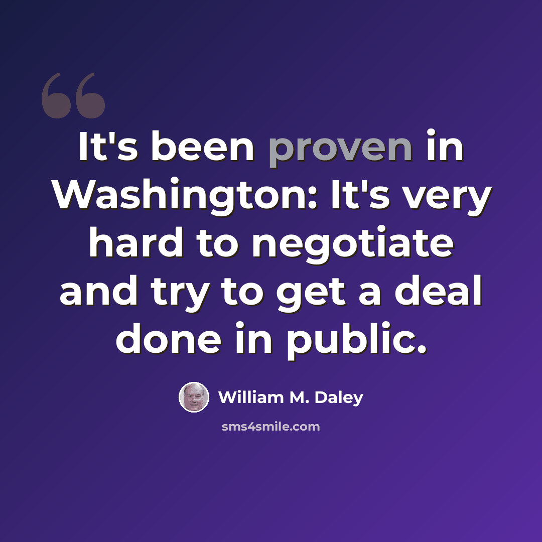 “It's been proven in Washington: It's very hard to negotiate and try to get a deal done in public.” quote by William M. Daley