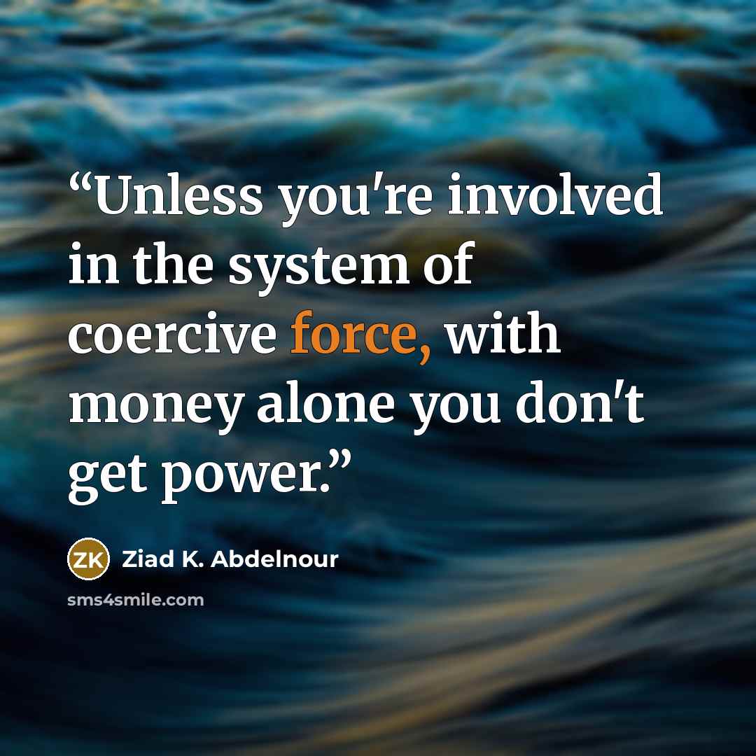 “Unless you're involved in the system of coercive force, with money alone you don't get power.” quote by Ziad K. Abdelnour