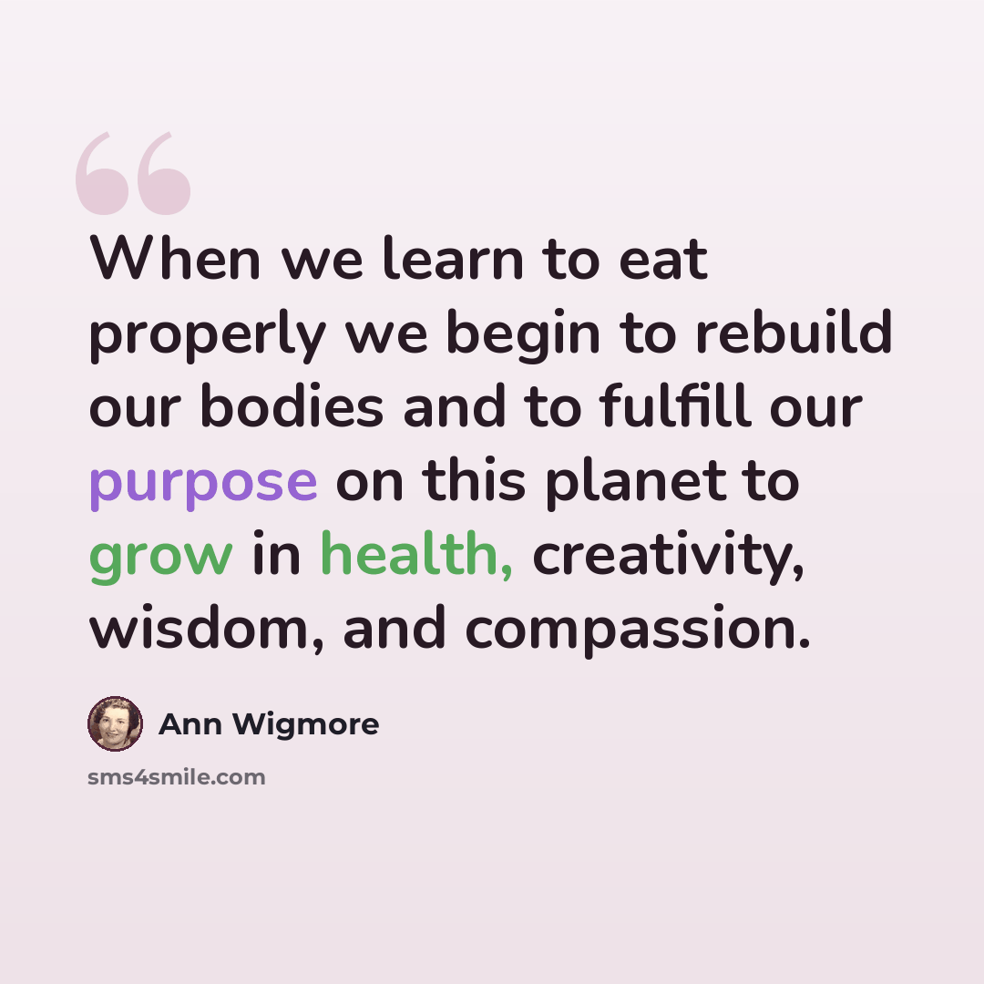 “When we learn to eat properly we begin to rebuild our bodies and to fulfill our purpose on this planet to grow in health, creativity, wisdom, and compassion.” quote by Ann Wigmore
