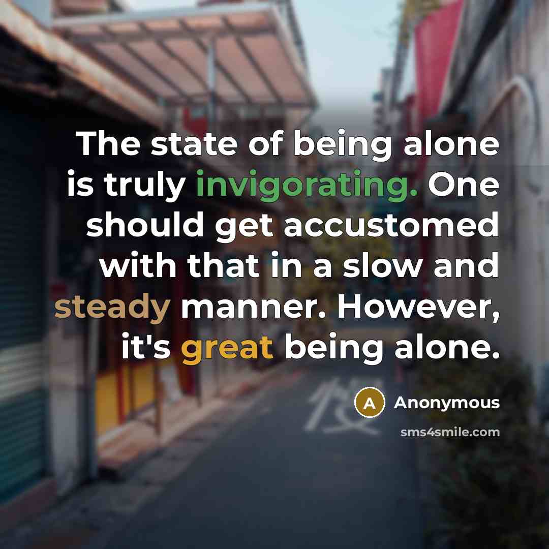 “The state of being alone is truly invigorating. One should get accustomed with that in a slow and steady manner. However, it's great being alone.” quote by Anonymous
