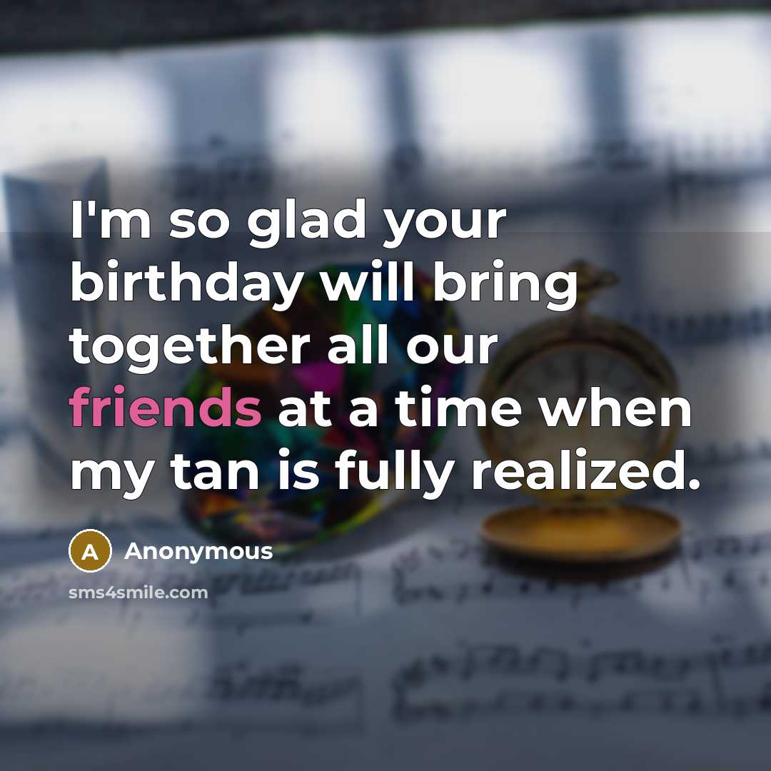 “I'm so glad your birthday will bring together all our friends at a time when my tan is fully realized.” quote by Anonymous