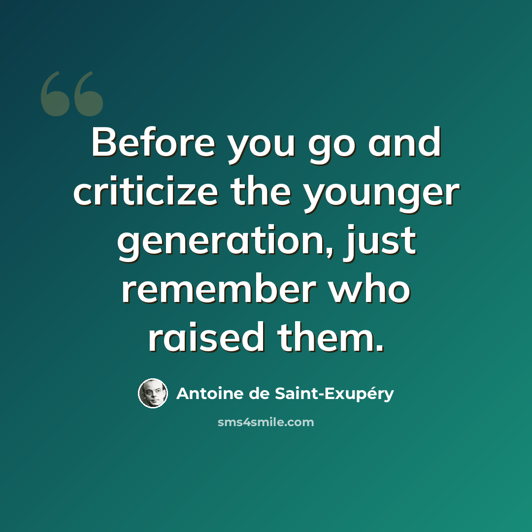 “Before you go and criticize the younger generation, just remember who raised them.” quote by Antoine De Saint-Exupery