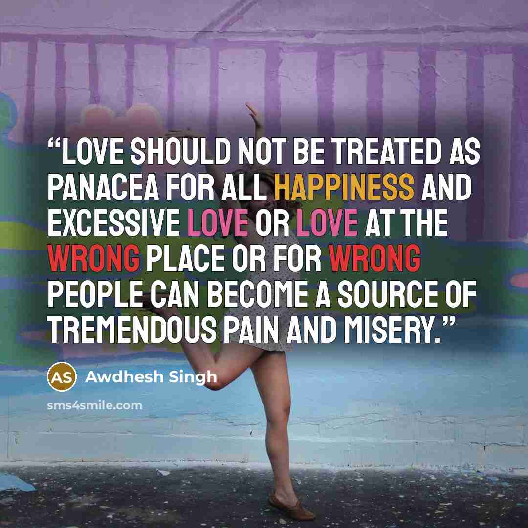 “Love should not be treated as panacea for all happiness and excessive love or love at the wrong place or for wrong people can become a source of tremendous pain and misery.” quote by Awdhesh Singh