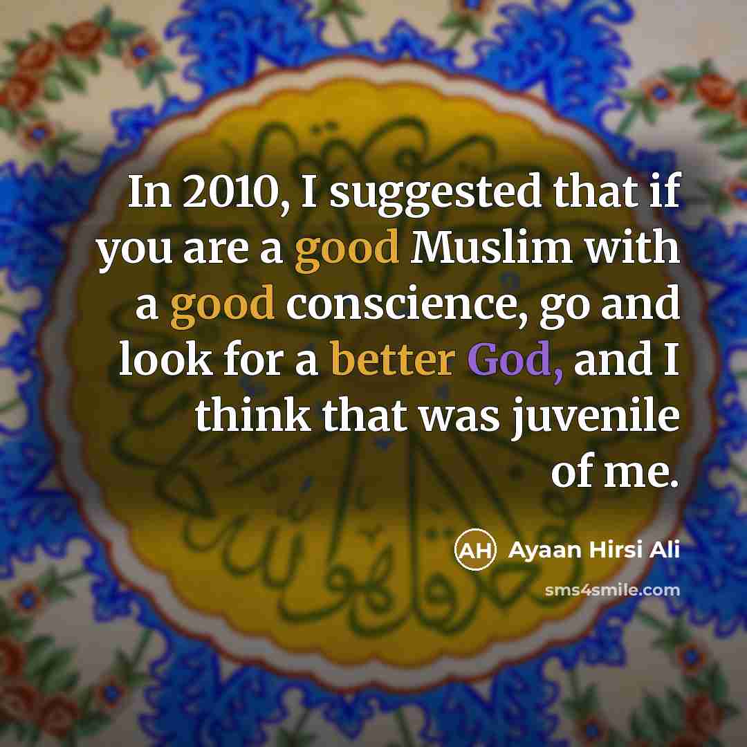 “In 2010, I suggested that if you are a good Muslim with a good conscience, go and look for a better God, and I think that was juvenile of me.” quote by Ayaan Hirsi Ali