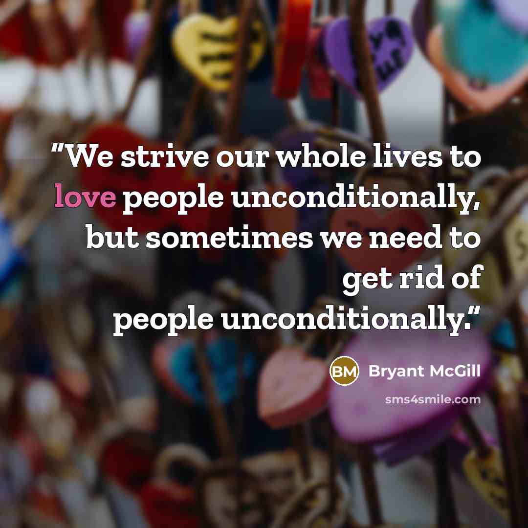 “We strive our whole lives to love people unconditionally, but sometimes we need to get rid of people unconditionally.” quote by Bryant McGill