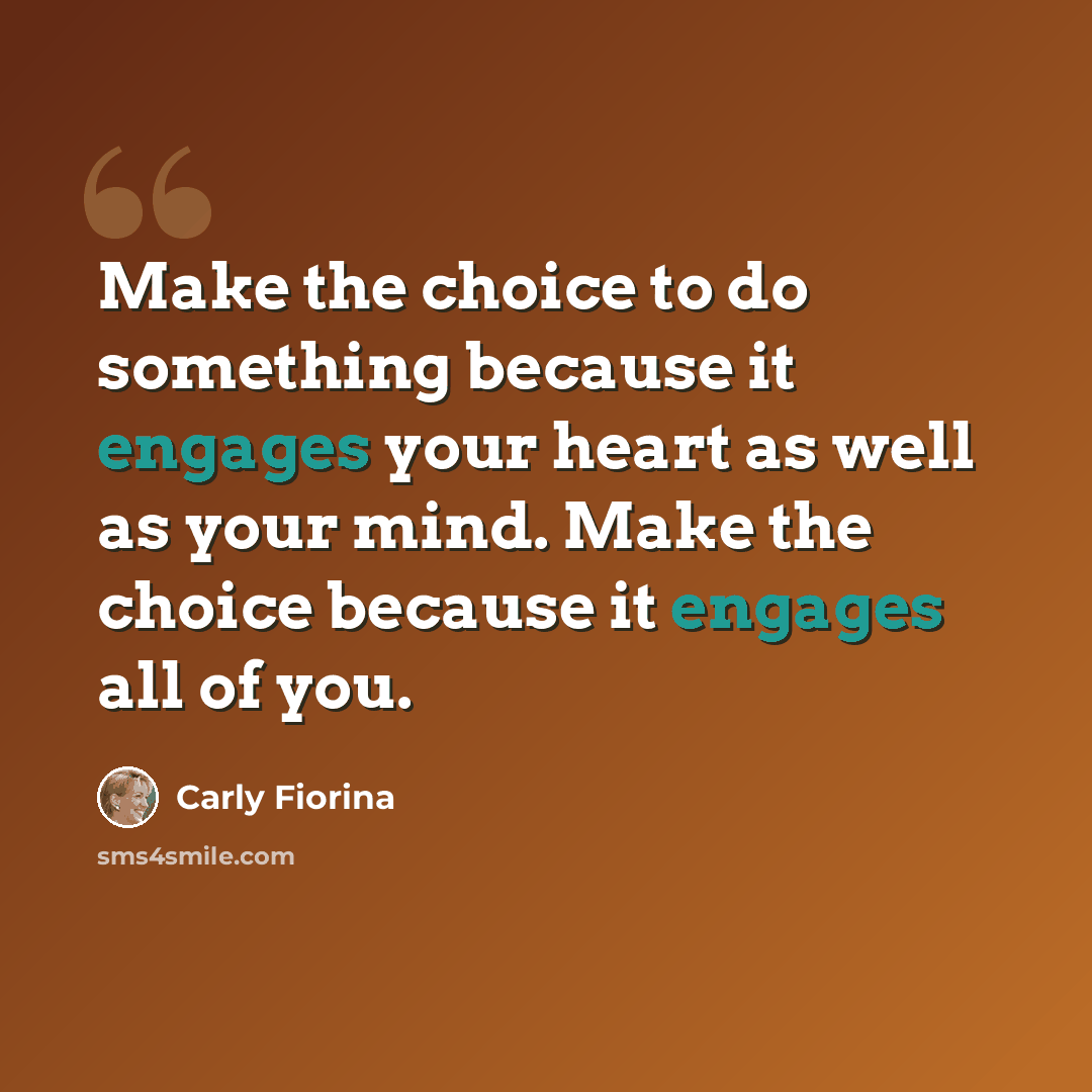 “Make the choice to do something because it engages your heart as well as your mind. Make the choice because it engages all of you.” quote by Carly Fiorina