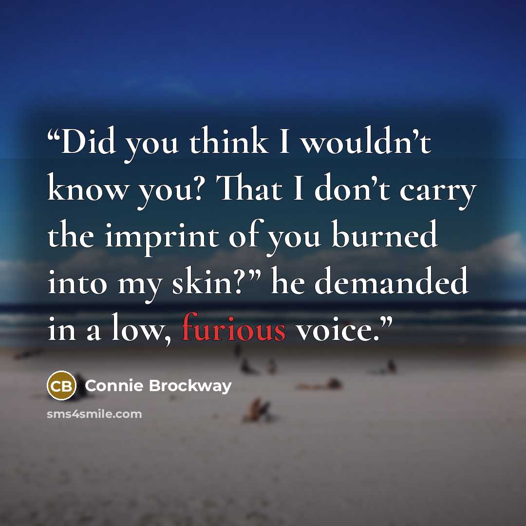 “Did you think I wouldn’t know you? That I don’t carry the imprint of you burned into my skin?” he demanded in a low, furious voice.” quote by Connie Brockway