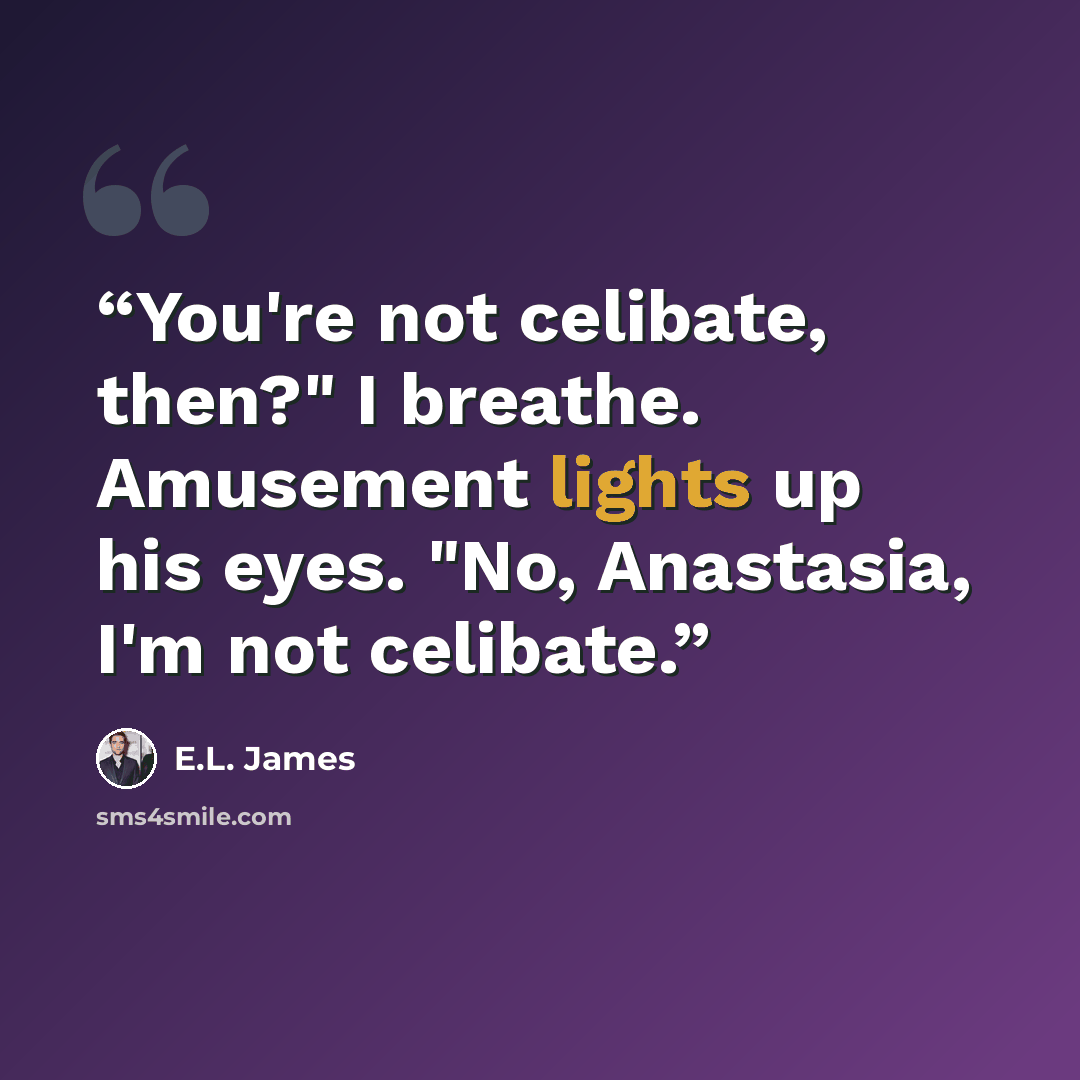 “You're not celibate, then?" I breathe. Amusement lights up his eyes. "No, Anastasia, I'm not celibate.” quote by E.L. James
