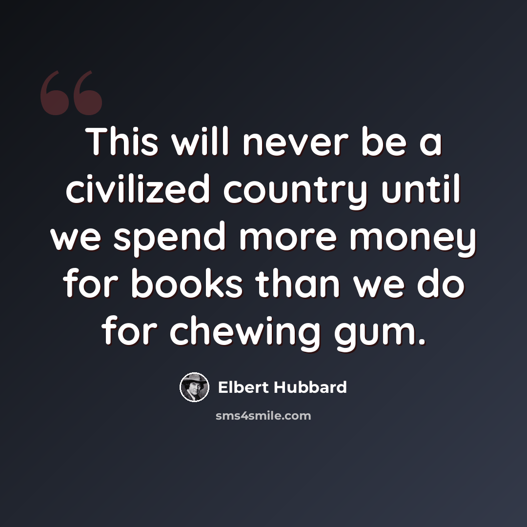 “This will never be a civilized country until we spend more money for books than we do for chewing gum.” quote by Elbert Hubbard