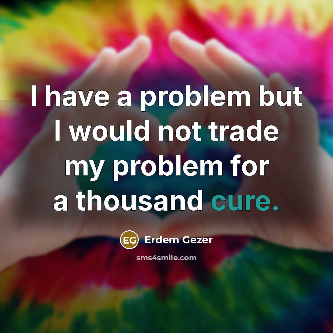“I have a problem but I would not trade my problem for a thousand cure.” quote by Erdem Gezer