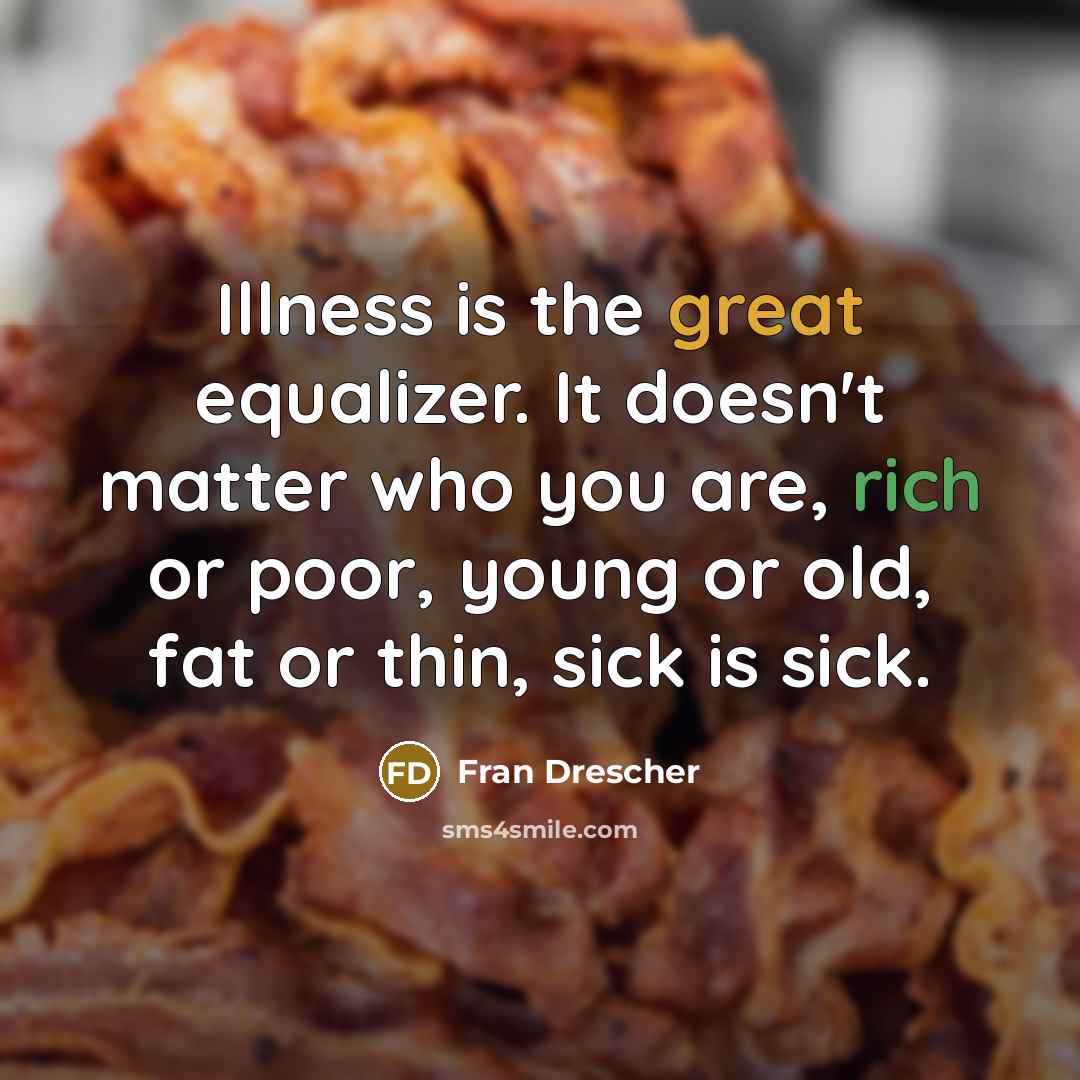 “Illness is the great equalizer. It doesn't matter who you are, rich or poor, young or old, fat or thin, sick is sick.” quote by Fran Drescher