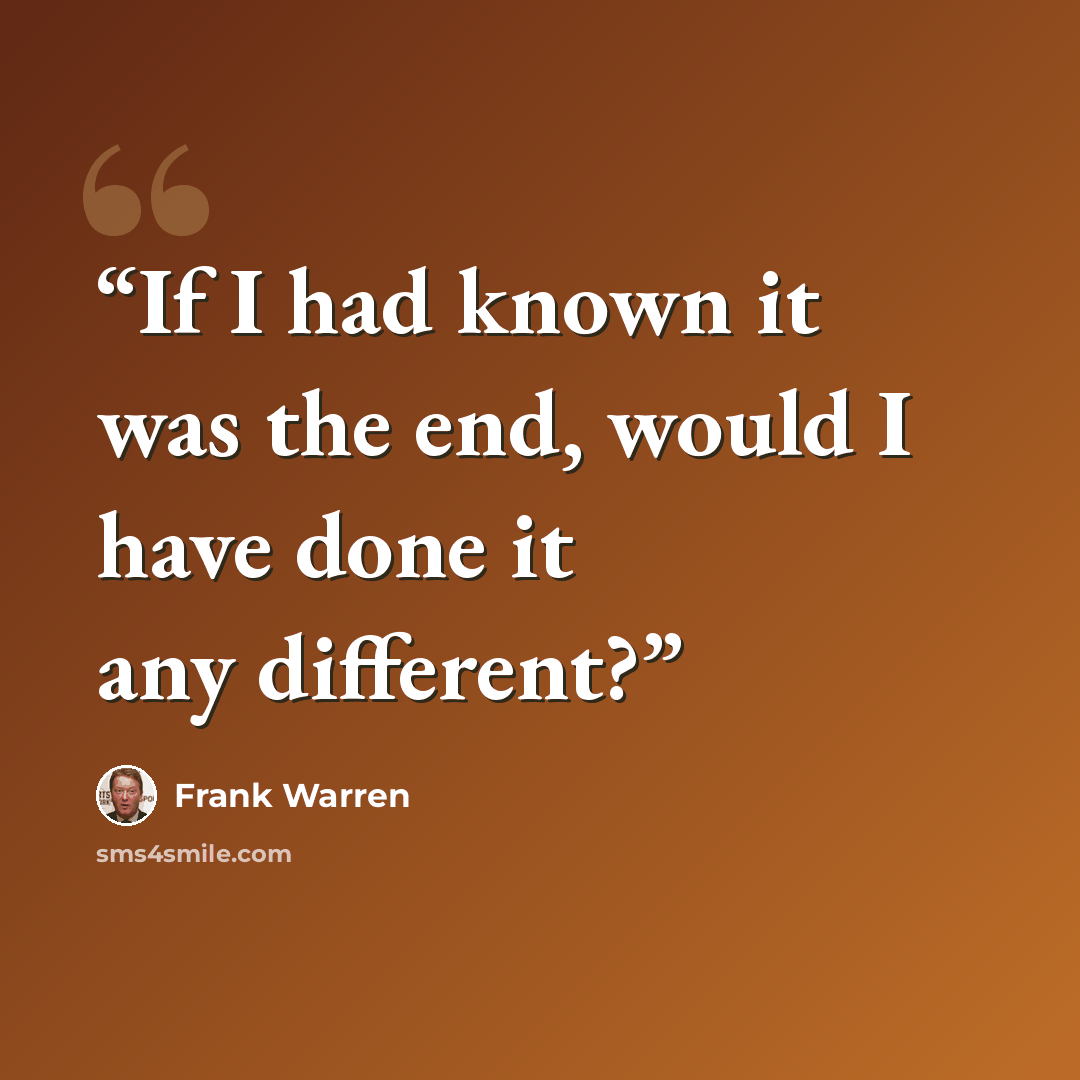 “If I had known it was the end, would I have done it any different?” quote by Frank Warren