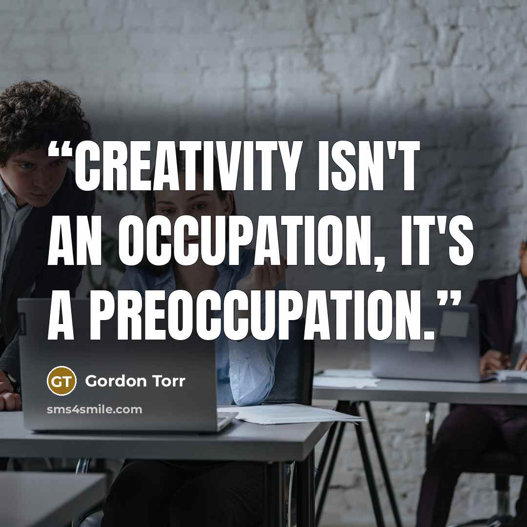 “Creativity isn't an occupation, it's a preoccupation.” quote by Gordon Torr