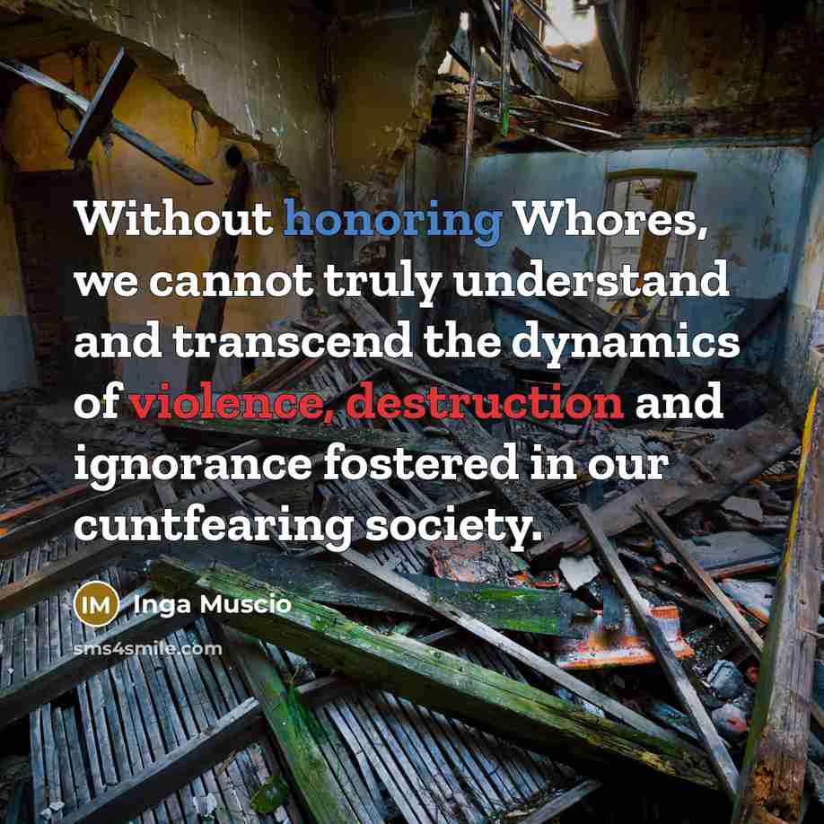 “Without honoring Whores, we cannot truly understand and transcend the dynamics of violence, destruction and ignorance fostered in our cuntfearing society.” quote by Inga Muscio