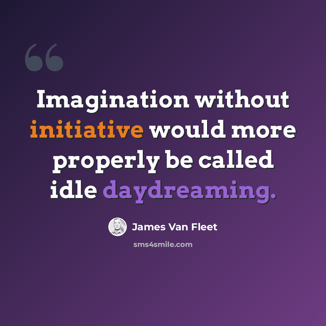 “Imagination without initiative would more properly be called idle daydreaming.” quote by James Van Fleet