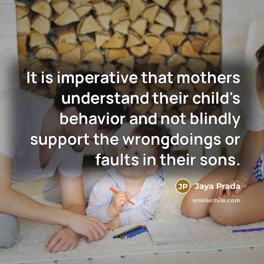 “It is imperative that mothers understand their child's behavior and not blindly support the wrongdoings or faults in their sons.” quote by Jaya Prada