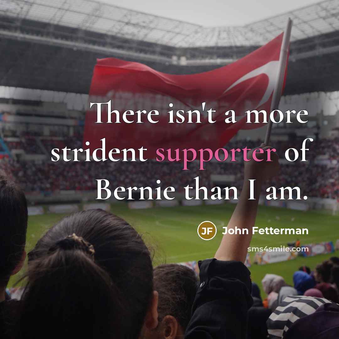 “There isn't a more strident supporter of Bernie than I am.” quote by John Fetterman