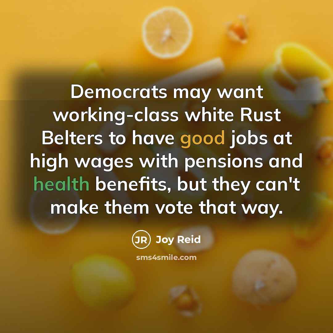 “Democrats may want working-class white Rust Belters to have good jobs at high wages with pensions and health benefits, but they can't make them vote that way.” quote by Joy Reid