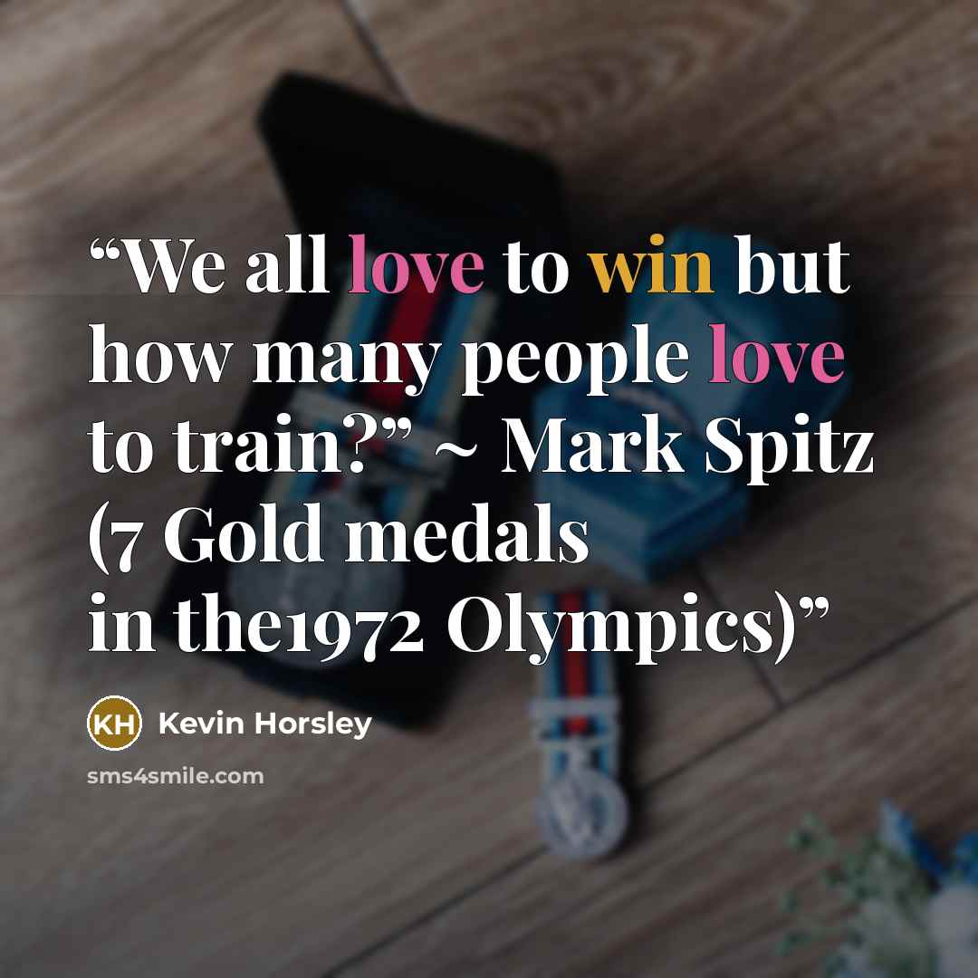 “We all love to win but how many people love to train?” ~ Mark Spitz (7 Gold medals in the1972 Olympics)” quote by Kevin Horsley