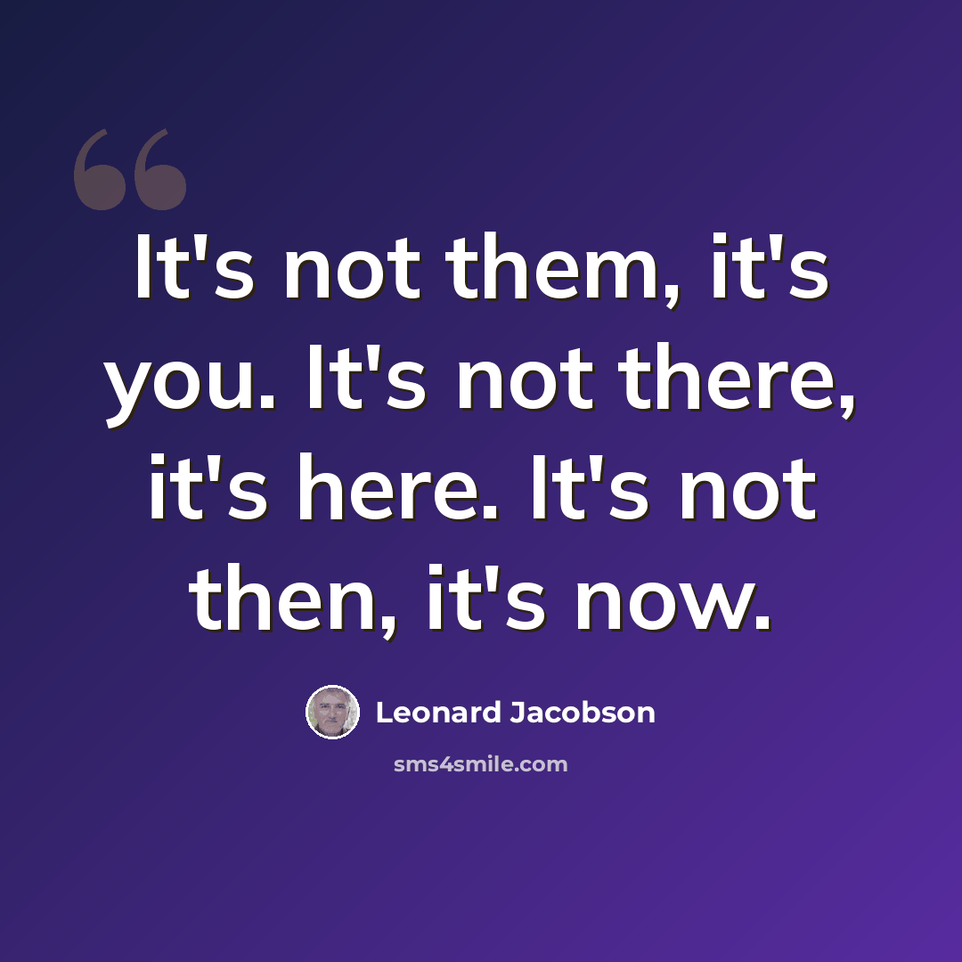 “It's not them, it's you. It's not there, it's here. It's not then, it's now.” quote by Leonard Jacobson