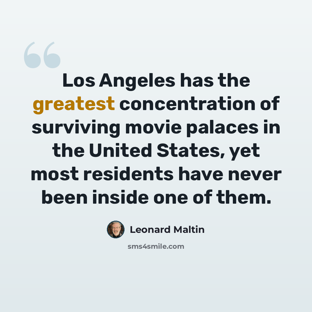 “Los Angeles has the greatest concentration of surviving movie palaces in the United States, yet most residents have never been inside one of them.” quote by Leonard Maltin