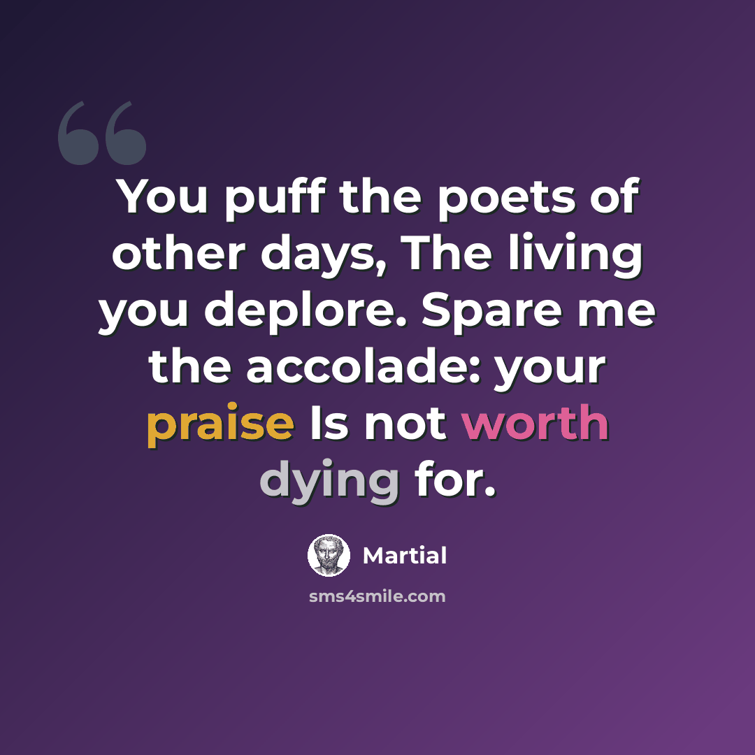 “You puff the poets of other days, The living you deplore. Spare me the accolade: your praise Is not worth dying for.” quote by Martial