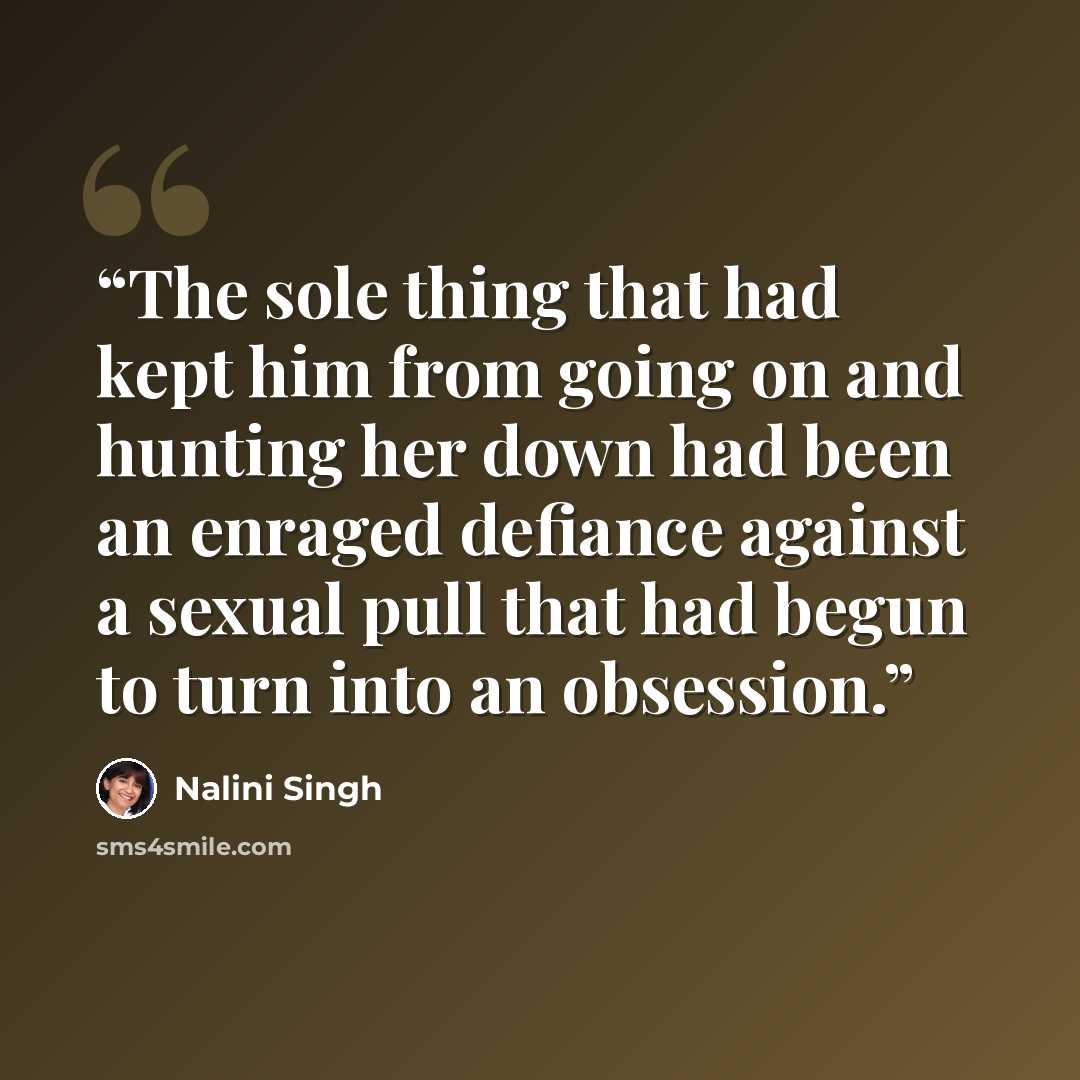 “The sole thing that had kept him from going on and hunting her down had been an enraged defiance against a sexual pull that had begun to turn into an obsession.” quote by Nalini Singh