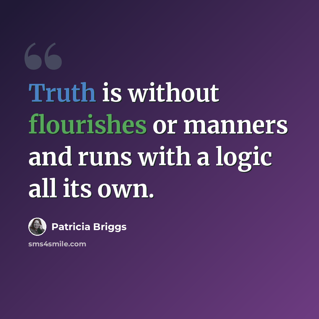 “Truth is without flourishes or manners and runs with a logic all its own.” quote by Patricia Briggs