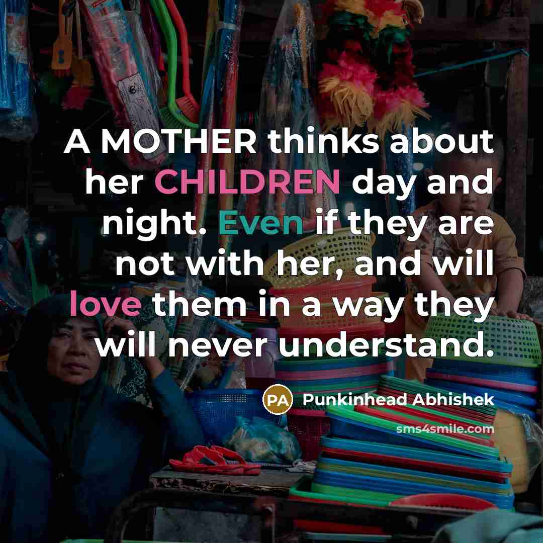 “A MOTHER thinks about her CHILDREN day and night. Even if they are not with her, and will love them in a way they will never understand.” quote by Punkinhead Abhishek