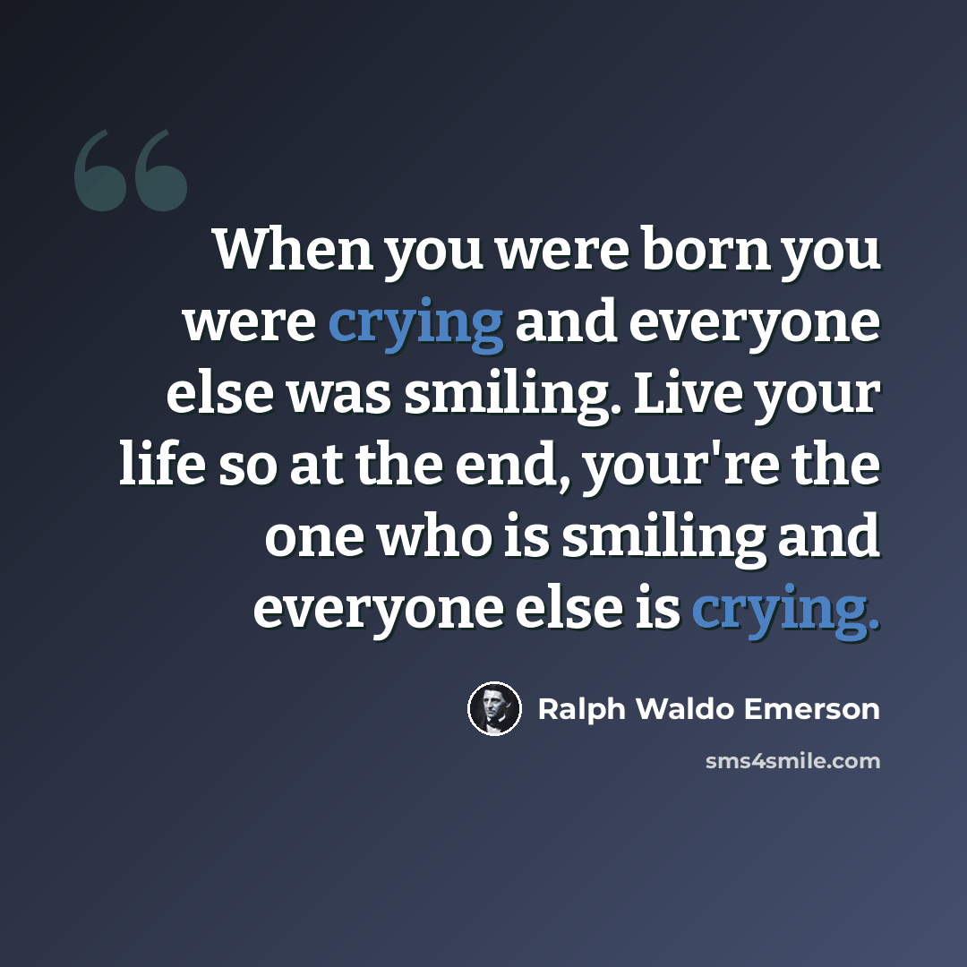 “When you were born you were crying and everyone else was smiling. Live your life so at the end, your're the one who is smiling and everyone else is crying.” quote by Ralph Waldo Emerson