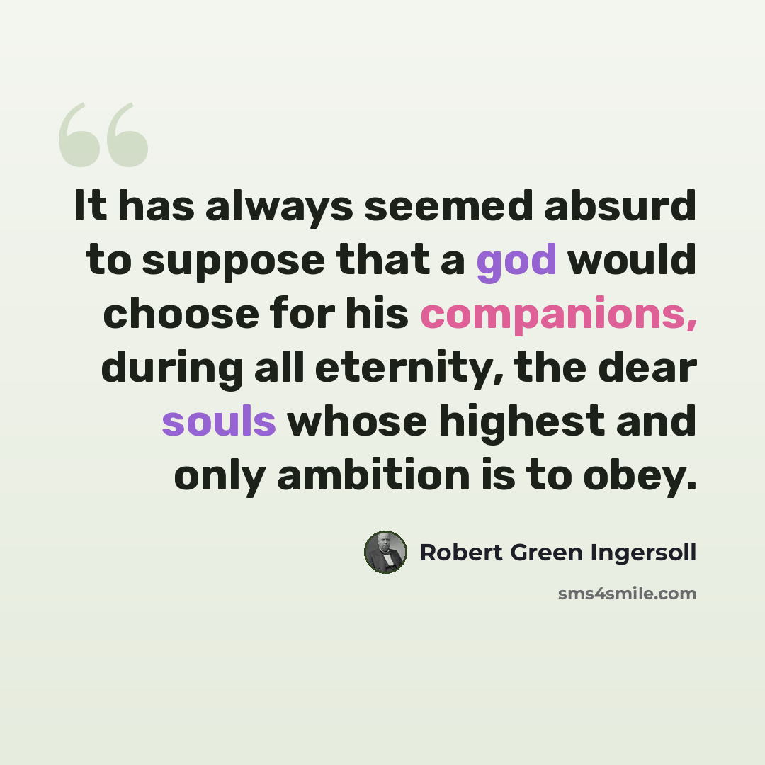 “It has always seemed absurd to suppose that a god would choose for his companions, during all eternity, the dear souls whose highest and only ambition is to obey.” quote by Robert Green Ingersoll