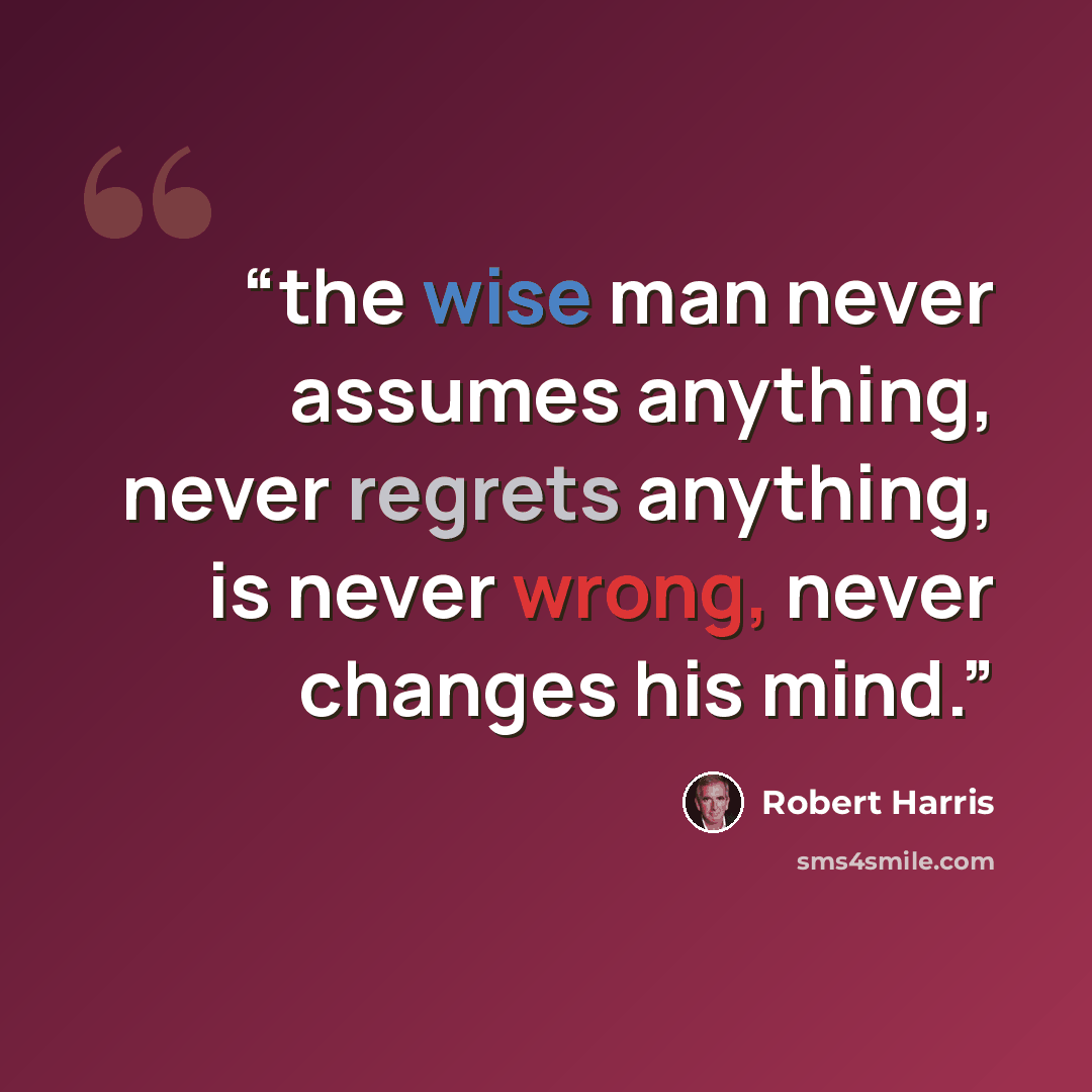“the wise man never assumes anything, never regrets anything, is never wrong, never changes his mind.” quote by Robert Harris