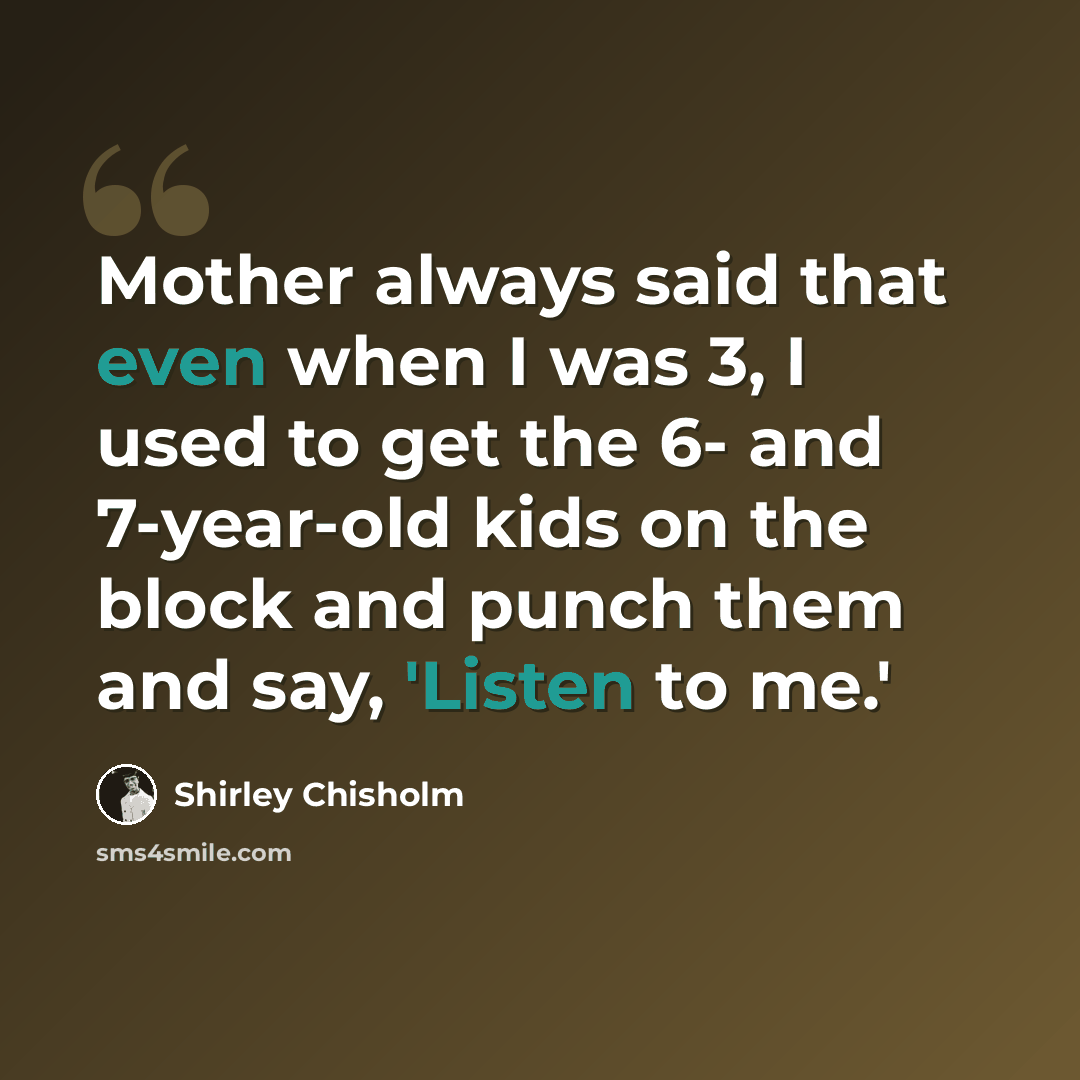 “Mother always said that even when I was 3, I used to get the 6- and 7-year-old kids on the block and punch them and say, 'Listen to me.'” quote by Shirley Chisholm