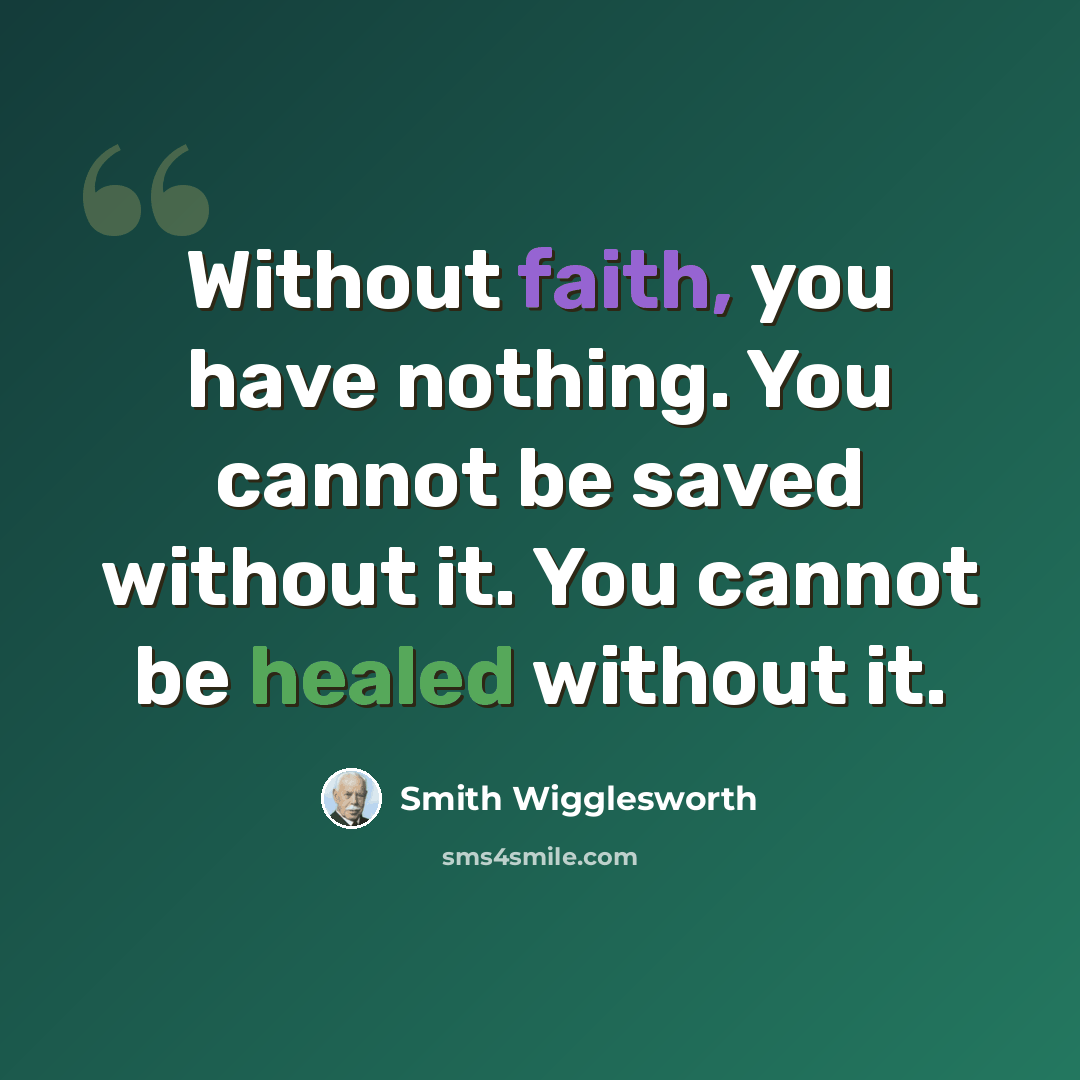 “Without faith, you have nothing. You cannot be saved without it. You cannot be healed without it.” quote by Smith Wigglesworth