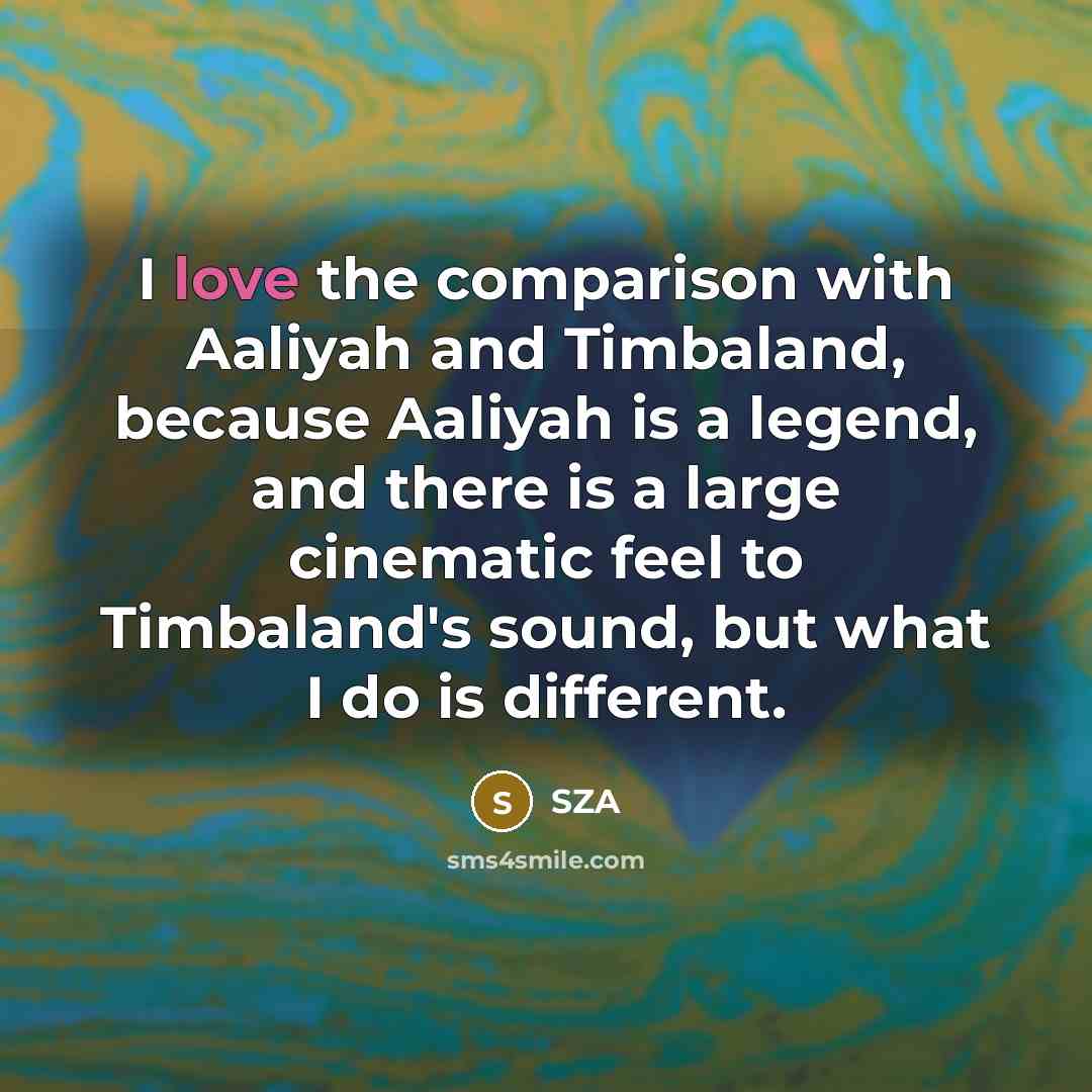 “I love the comparison with Aaliyah and Timbaland, because Aaliyah is a legend, and there is a large cinematic feel to Timbaland's sound, but what I do is different.” quote by SZA