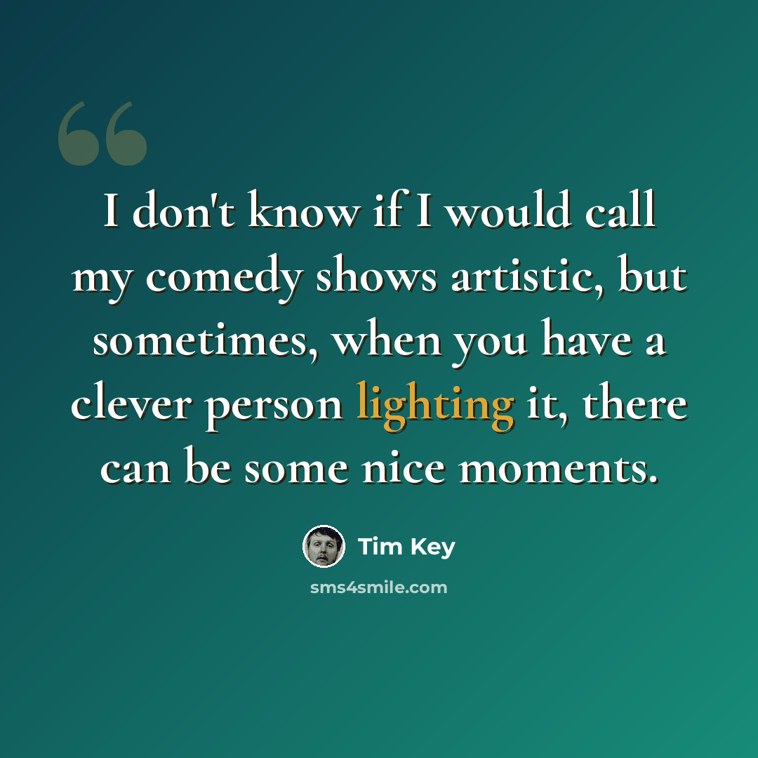 “I don't know if I would call my comedy shows artistic, but sometimes, when you have a clever person lighting it, there can be some nice moments.” quote by Tim Key