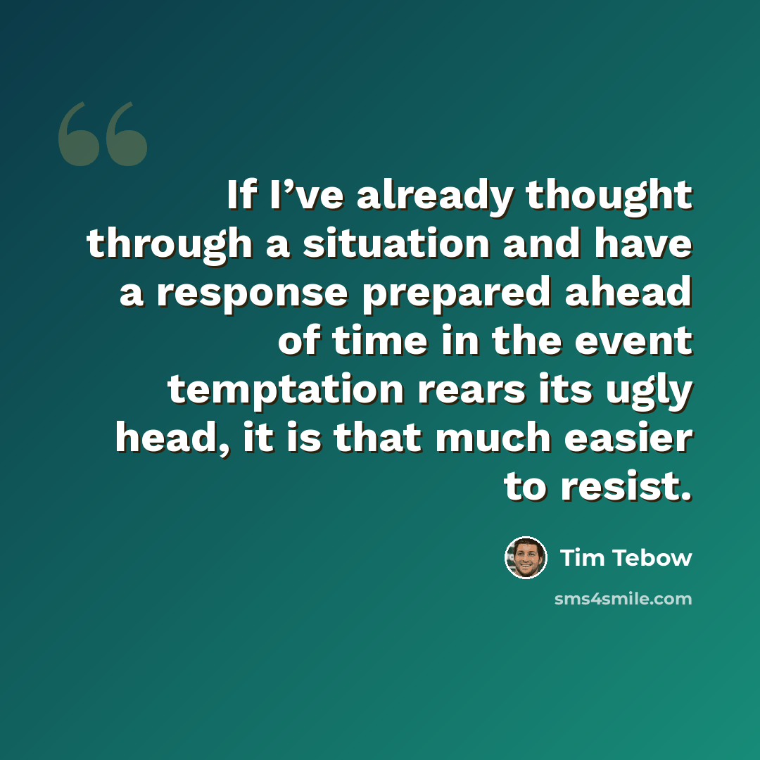“If I’ve already thought through a situation and have a response prepared ahead of time in the event temptation rears its ugly head, it is that much easier to resist.” quote by Tim Tebow
