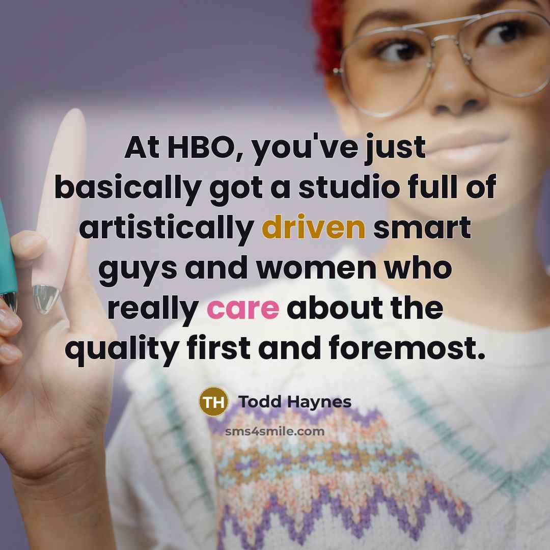 “At HBO, you've just basically got a studio full of artistically driven smart guys and women who really care about the quality first and foremost.” quote by Todd Haynes