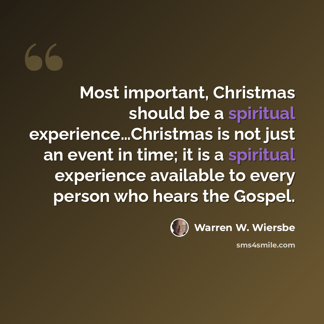 “Most important, Christmas should be a spiritual experience…Christmas is not just an event in time; it is a spiritual experience available to every person who hears the Gospel.” quote by Warren W. Wiersbe