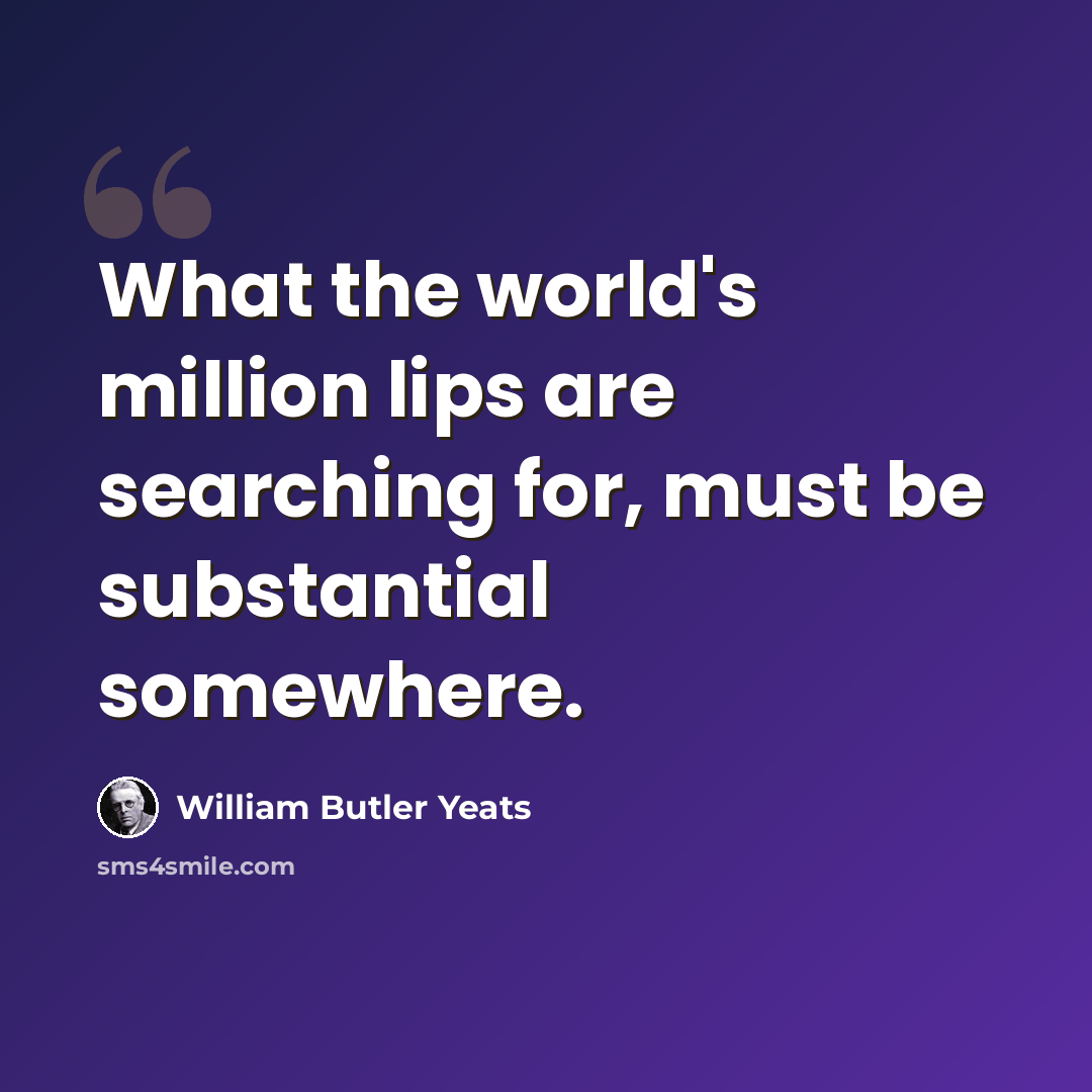“What the world's million lips are searching for, must be substantial somewhere.” quote by William Butler Yeats
