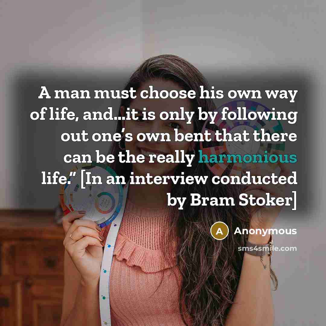 “A man must choose his own way of life, and…it is only by following out one’s own bent that there can be the really harmonious life.” [In an interview conducted by Bram Stoker]” quote by Anonymous