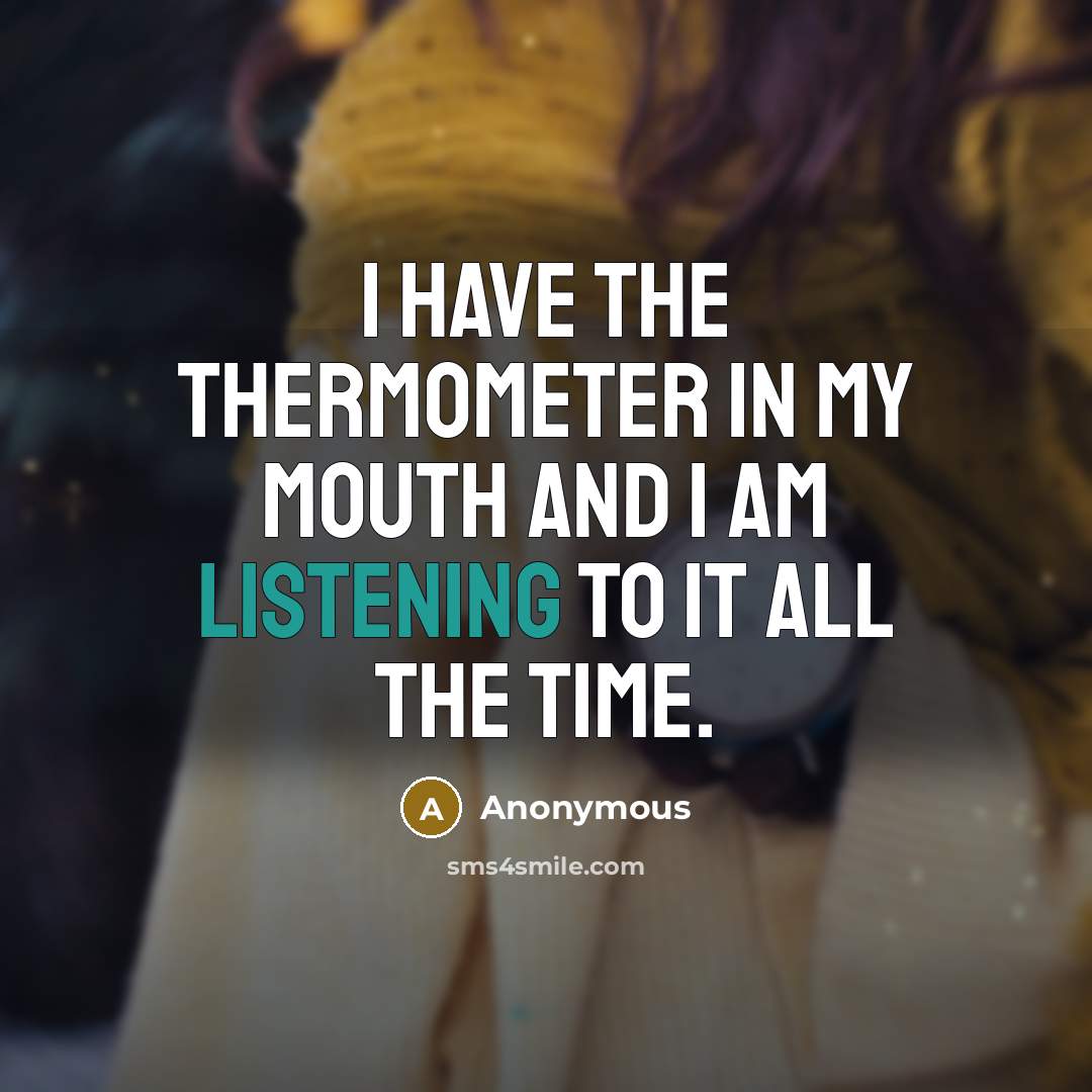 “I have the thermometer in my mouth and I am listening to it all the time.” quote by Anonymous