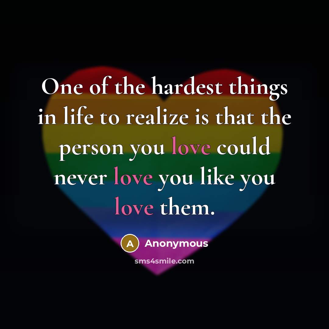 “One of the hardest things in life to realize is that the person you love could never love you like you love them.” quote by Anonymous