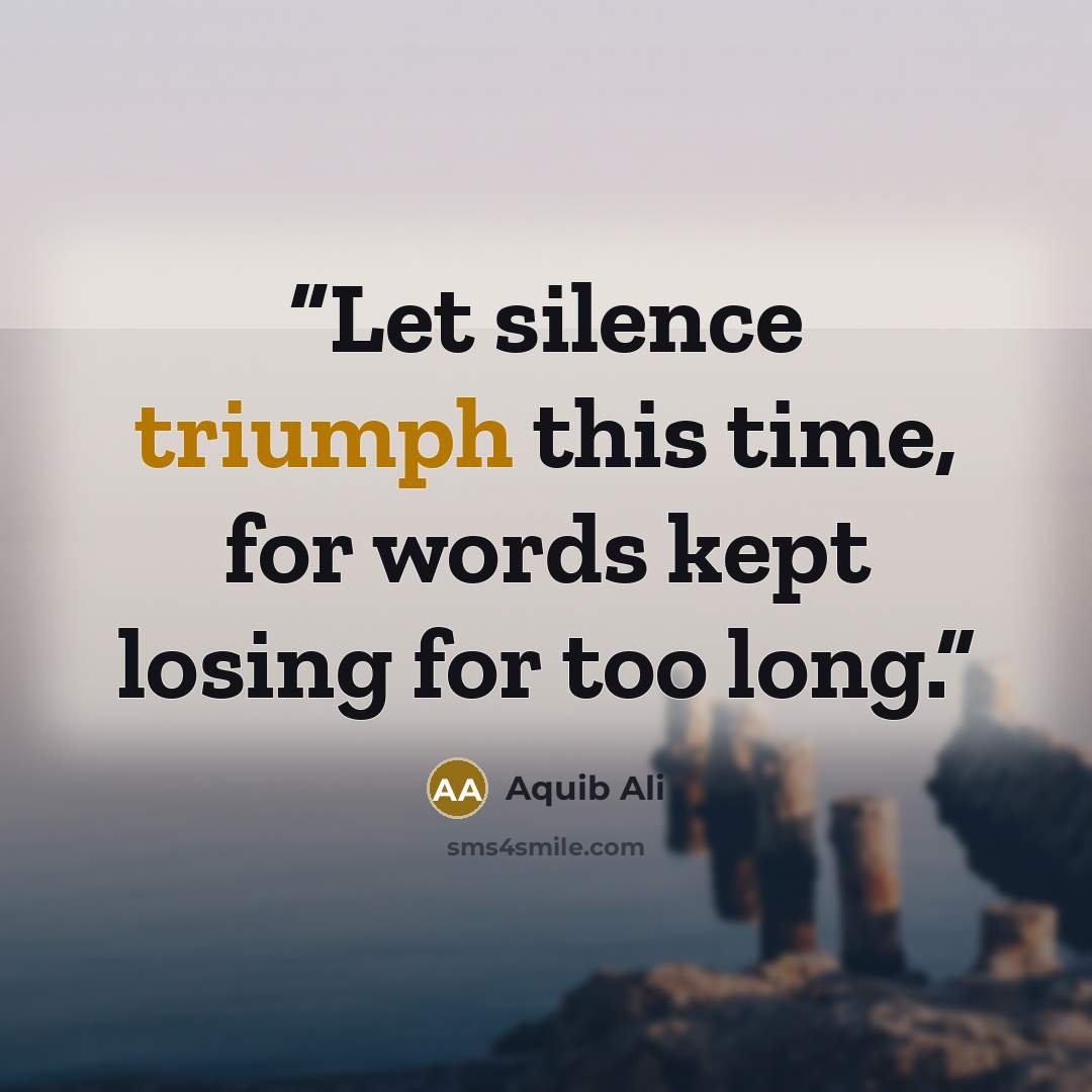 “Let silence triumph this time, for words kept losing for too long.” quote by Aquib Ali