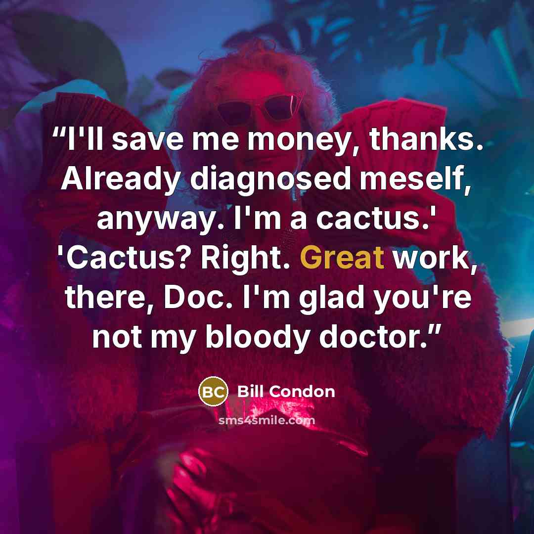“I'll save me money, thanks. Already diagnosed meself, anyway. I'm a cactus.' 'Cactus? Right. Great work, there, Doc. I'm glad you're not my bloody doctor.” quote by Bill Condon